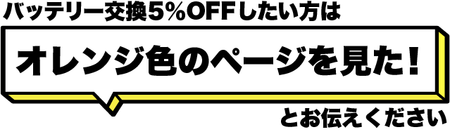 バッテリー交換5%OFFを希望の方は「オレンジ色のページを見た!」とお伝えください